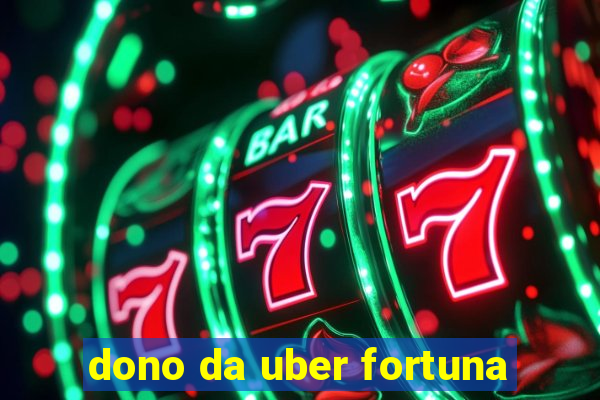 dono da uber fortuna